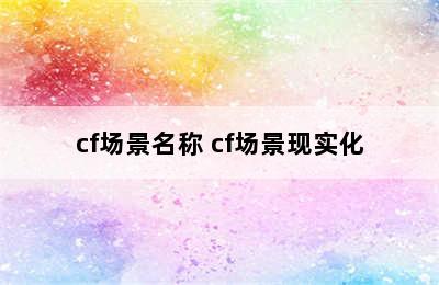 cf场景名称 cf场景现实化